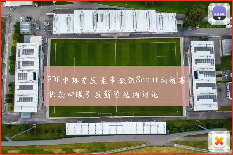 EDG中路首发竞争激烈Scout训练赛状态回暖引发薪资结构讨论