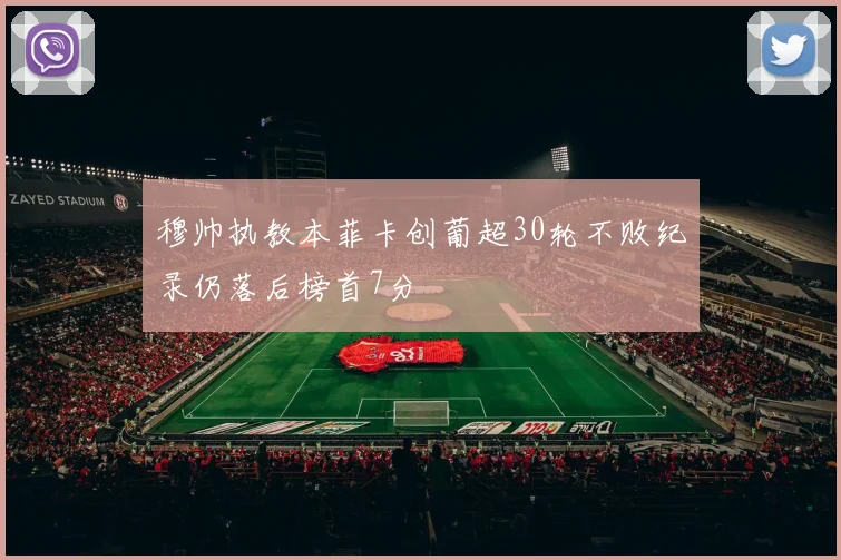 穆帅执教本菲卡创葡超30轮不败纪录仍落后榜首7分