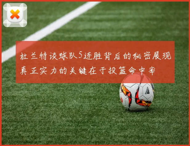 杜兰特谈球队5连胜背后的秘密展现真正实力的关键在于投篮命中率