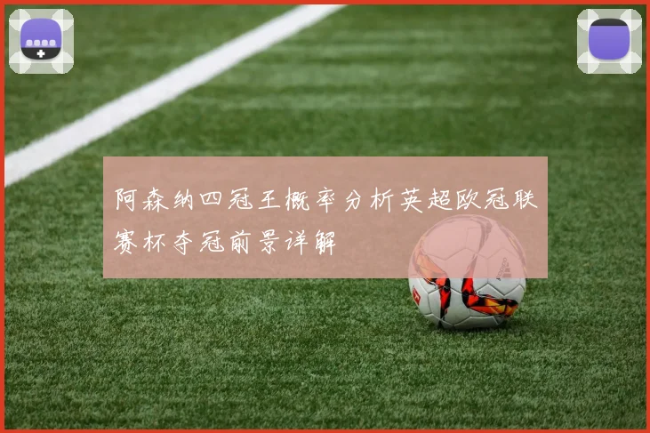 阿森纳四冠王概率分析英超欧冠联赛杯夺冠前景详解