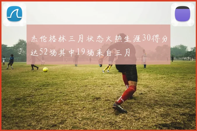 杰伦格林三月状态火热生涯30得分达52场其中19场来自三月